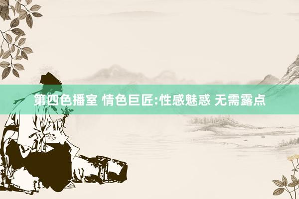 第四色播室 情色巨匠:性感魅惑 无需露点