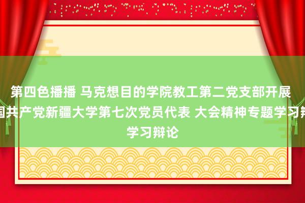 第四色播播 马克想目的学院教工第二党支部开展 中国共产党新疆大学第七次党员代表 大会精神专题学习辩论