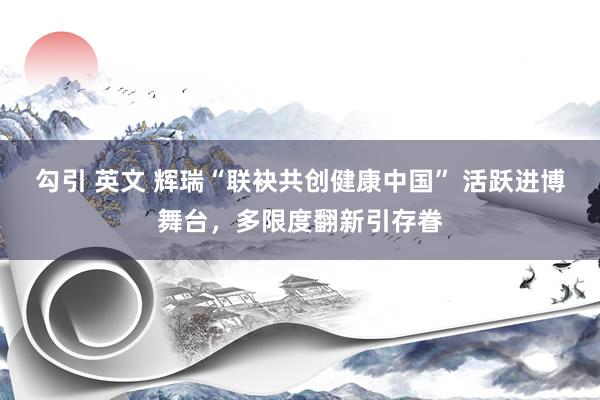 勾引 英文 辉瑞“联袂共创健康中国” 活跃进博舞台，多限度翻新引存眷
