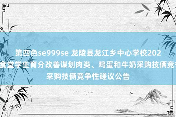 第四色se999se 龙陵县龙江乡中心学校2024年秋季学期食堂学生育分改善谋划肉类、鸡蛋和牛奶采购技俩竞争性磋议公告
