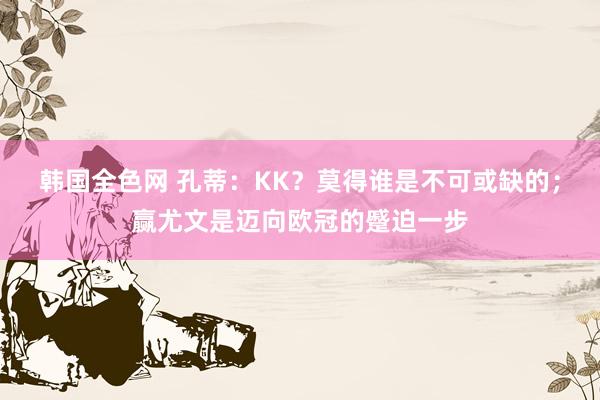 韩国全色网 孔蒂：KK？莫得谁是不可或缺的；赢尤文是迈向欧冠的蹙迫一步