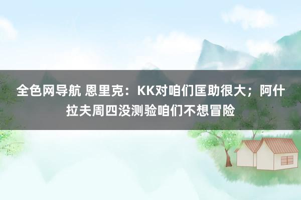 全色网导航 恩里克：KK对咱们匡助很大；阿什拉夫周四没测验咱们不想冒险