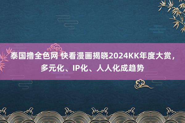 泰国撸全色网 快看漫画揭晓2024KK年度大赏，多元化、IP化、人人化成趋势