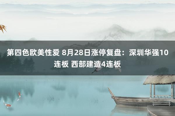 第四色欧美性爱 8月28日涨停复盘：深圳华强10连板 西部建造4连板