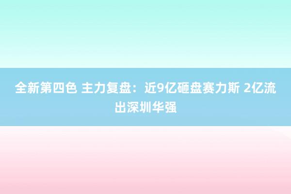 全新第四色 主力复盘：近9亿砸盘赛力斯 2亿流出深圳华强