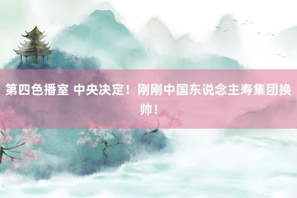 第四色播室 中央决定！刚刚中国东说念主寿集团换帅！
