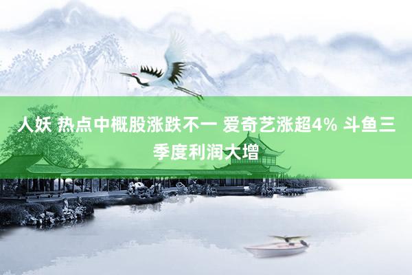 人妖 热点中概股涨跌不一 爱奇艺涨超4% 斗鱼三季度利润大增