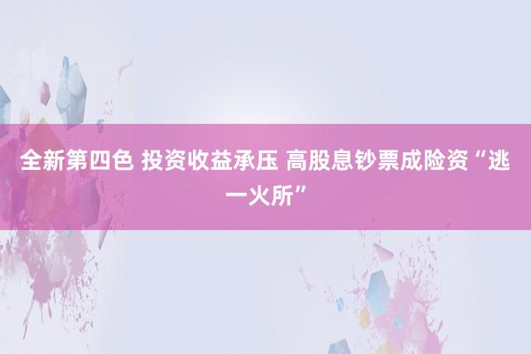 全新第四色 投资收益承压 高股息钞票成险资“逃一火所”