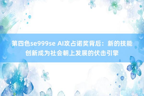 第四色se999se AI攻占诺奖背后：新的技能创新成为社会朝上发展的伏击引擎