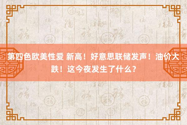 第四色欧美性爱 新高！好意思联储发声！油价大跌！这今夜发生了什么？