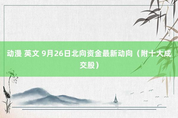 动漫 英文 9月26日北向资金最新动向（附十大成交股）