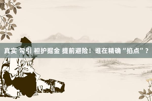 真实 勾引 袒护掘金 提前避险！谁在精确“掐点”？