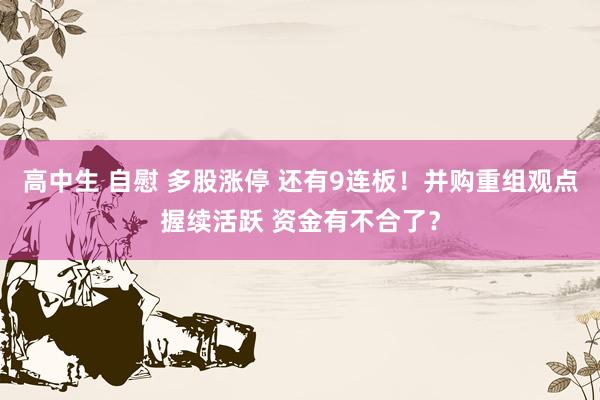 高中生 自慰 多股涨停 还有9连板！并购重组观点握续活跃 资金有不合了？