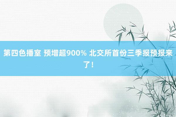 第四色播室 预增超900% 北交所首份三季报预报来了！
