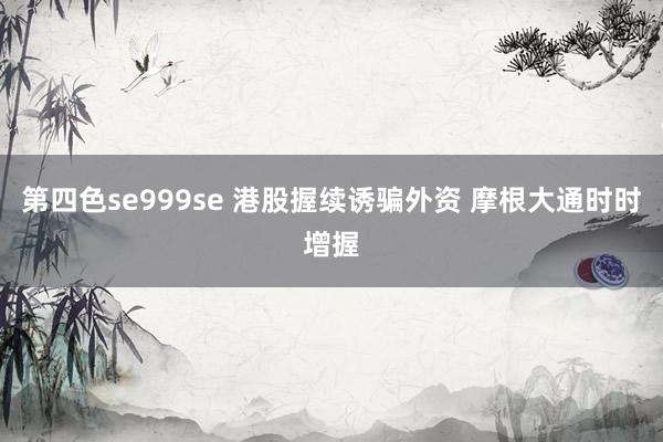 第四色se999se 港股握续诱骗外资 摩根大通时时增握