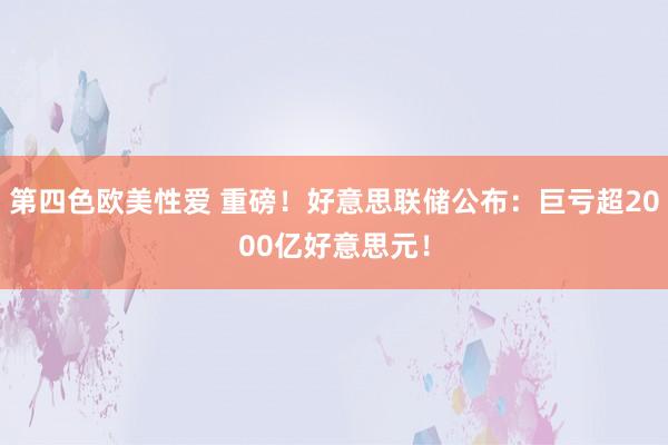 第四色欧美性爱 重磅！好意思联储公布：巨亏超2000亿好意思元！