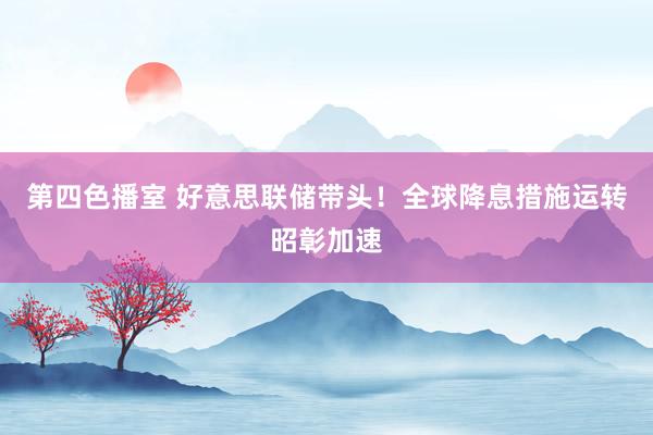 第四色播室 好意思联储带头！全球降息措施运转昭彰加速