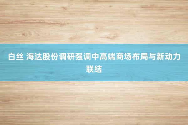 白丝 海达股份调研强调中高端商场布局与新动力联结