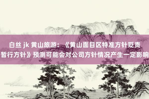 白丝 jk 黄山旅游：《黄山面目区特准方针贬责暂行方针》预测可能会对公司方针情况产生一定影响