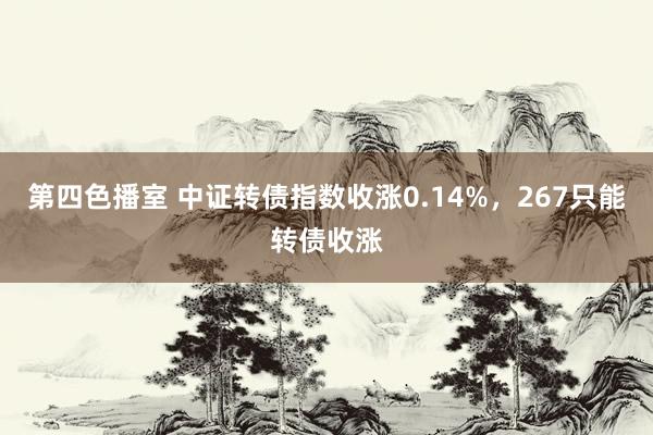 第四色播室 中证转债指数收涨0.14%，267只能转债收涨