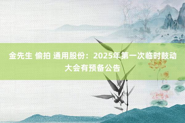 金先生 偷拍 通用股份：2025年第一次临时鼓动大会有预备公告