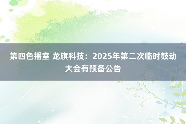 第四色播室 龙旗科技：2025年第二次临时鼓动大会有预备公告