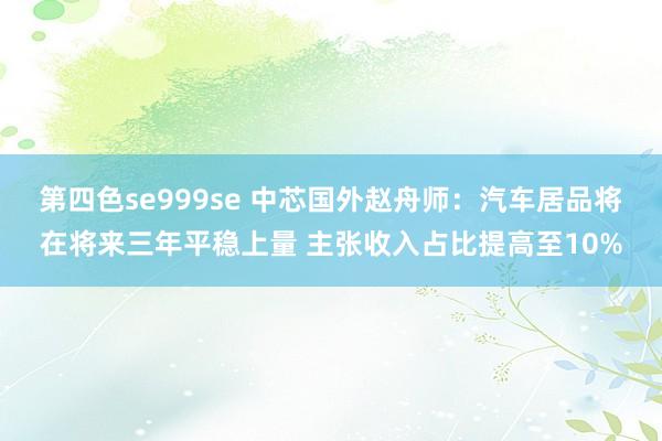 第四色se999se 中芯国外赵舟师：汽车居品将在将来三年平稳上量 主张收入占比提高至10%