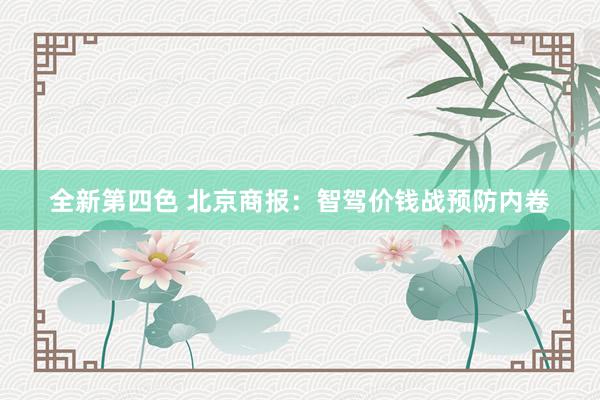 全新第四色 北京商报：智驾价钱战预防内卷