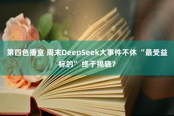 第四色播室 周末DeepSeek大事件不休 “最受益标的” 终于揭晓？