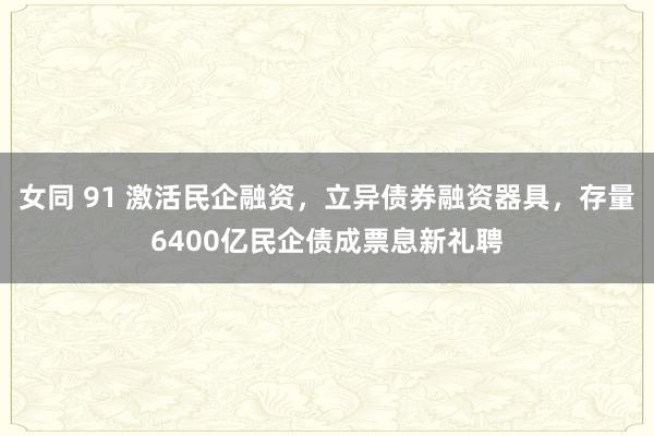 女同 91 激活民企融资，立异债券融资器具，存量6400亿民企债成票息新礼聘