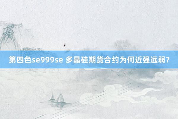 第四色se999se 多晶硅期货合约为何近强远弱？
