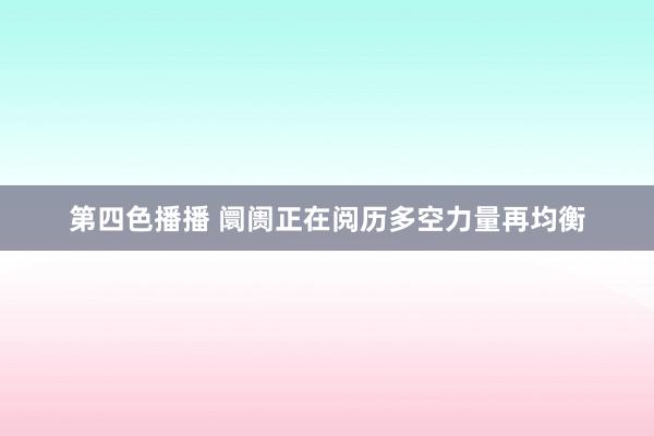 第四色播播 阛阓正在阅历多空力量再均衡